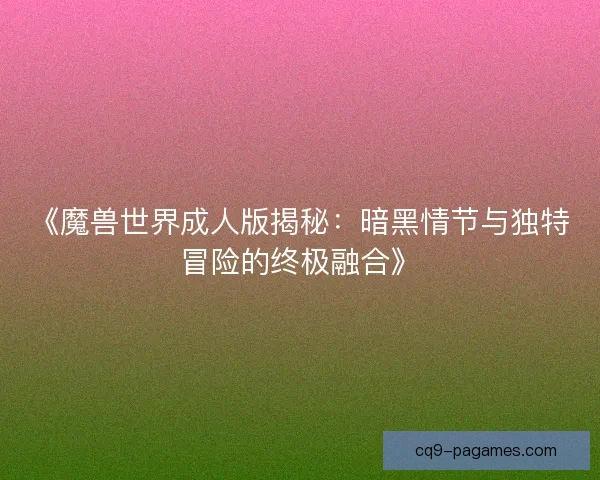 《魔兽世界成人版揭秘：暗黑情节与独特冒险的终极融合》