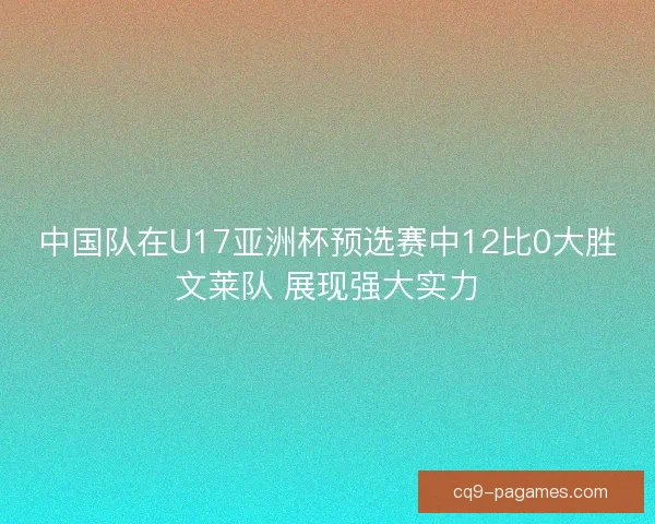 中国队在U17亚洲杯预选赛中12比0大胜文莱队 展现强大实力