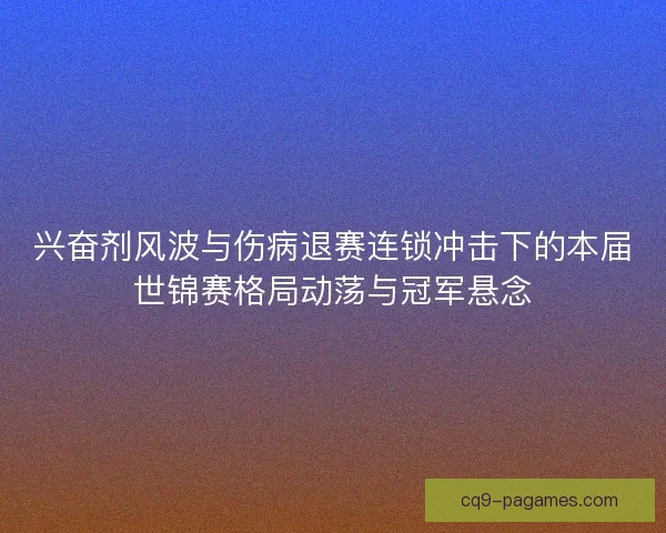 兴奋剂风波与伤病退赛连锁冲击下的本届世锦赛格局动荡与冠军悬念