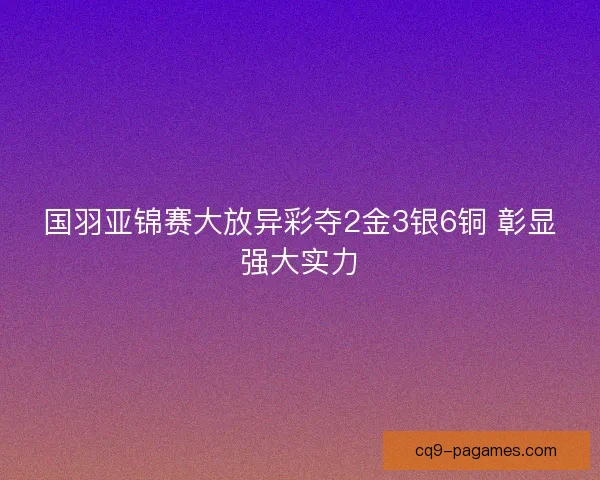 国羽亚锦赛大放异彩夺2金3银6铜 彰显强大实力