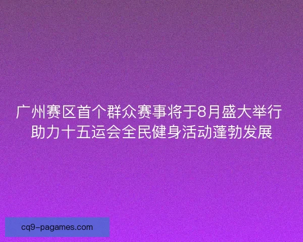 广州赛区首个群众赛事将于8月盛大举行 助力十五运会全民健身活动蓬勃发展