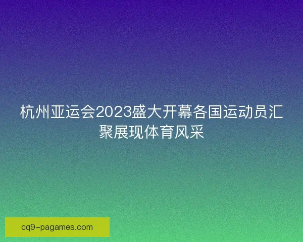 杭州亚运会2023盛大开幕各国运动员汇聚展现体育风采