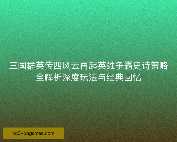 三国群英传四风云再起英雄争霸史诗策略全解析深度玩法与经典回忆