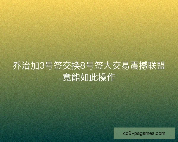 乔治加3号签交换8号签大交易震撼联盟竟能如此操作