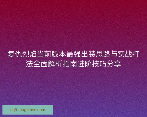 复仇烈焰当前版本最强出装思路与实战打法全面解析指南进阶技巧分享