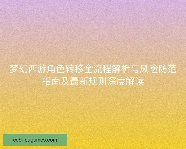 梦幻西游角色转移全流程解析与风险防范指南及最新规则深度解读