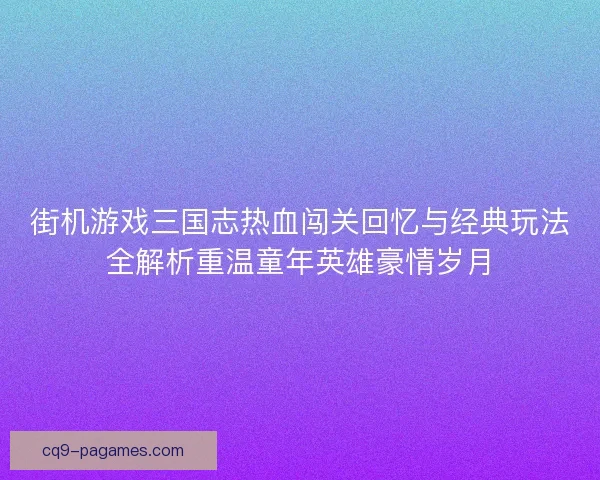 街机游戏三国志热血闯关回忆与经典玩法全解析重温童年英雄豪情岁月