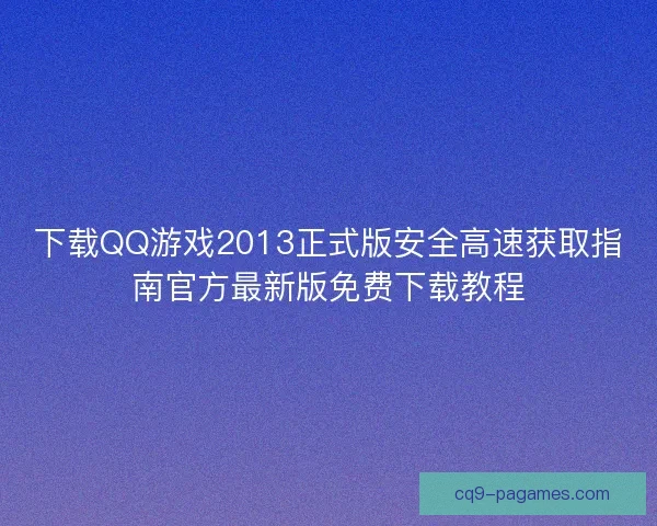 下载QQ游戏2013正式版安全高速获取指南官方最新版免费下载教程
