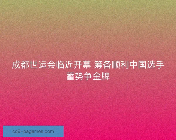 成都世运会临近开幕 筹备顺利中国选手蓄势争金牌 成都世运会临近开幕 筹备顺利中国选手蓄势争金牌