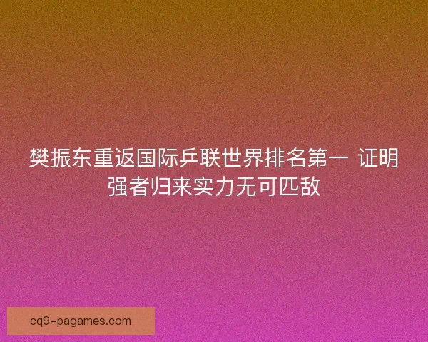 樊振东重返国际乒联世界排名第一 证明强者归来实力无可匹敌 樊振东重返国际乒联世界排名第一 证明强者归来实力无可匹敌