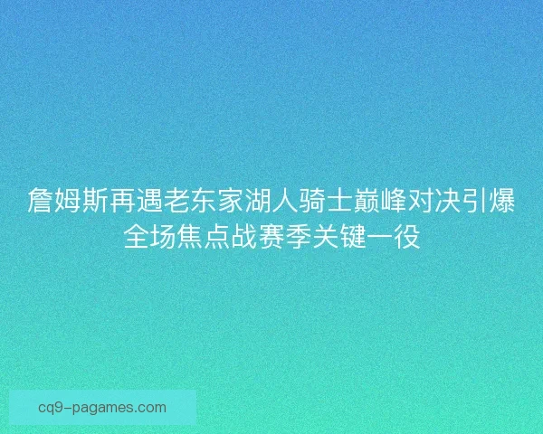 詹姆斯再遇老东家湖人骑士巅峰对决引爆全场焦点战赛季关键一役 詹姆斯再遇老东家湖人骑士巅峰对决引爆全场焦点战赛季关键一役