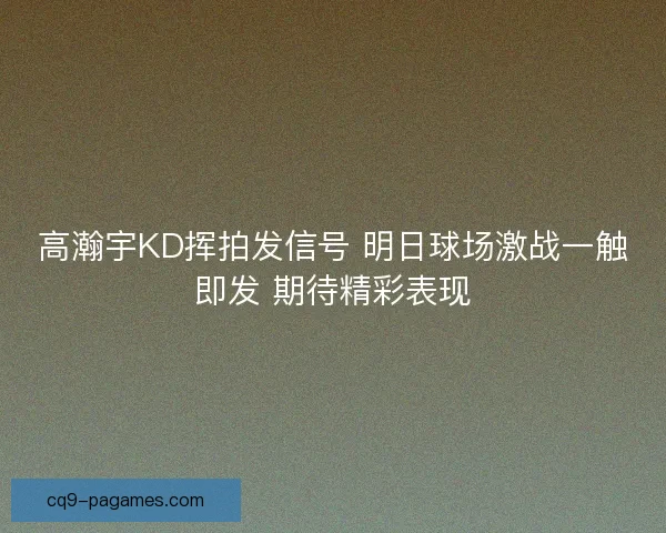 高瀚宇KD挥拍发信号 明日球场激战一触即发 期待精彩表现