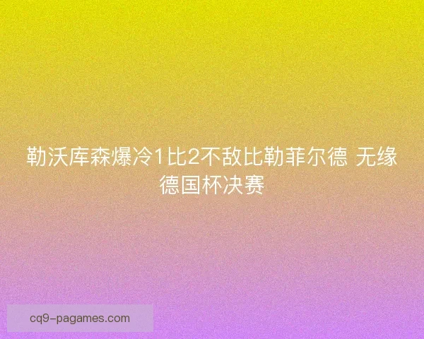 勒沃库森爆冷1比2不敌比勒菲尔德 无缘德国杯决赛 勒沃库森爆冷1比2不敌比勒菲尔德 无缘德国杯决赛