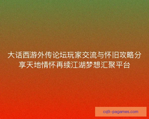 大话西游外传论坛玩家交流与怀旧攻略分享天地情怀再续江湖梦想汇聚平台