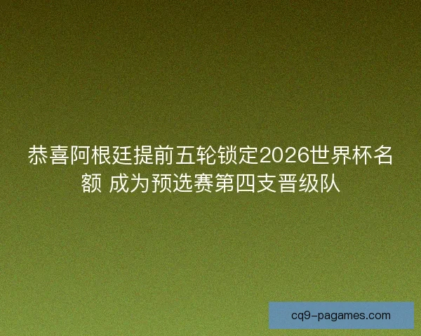 恭喜阿根廷提前五轮锁定2026世界杯名额 成为预选赛第四支晋级队