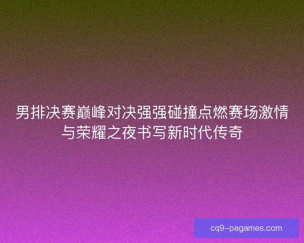 男排决赛巅峰对决强强碰撞点燃赛场激情与荣耀之夜书写新时代传奇