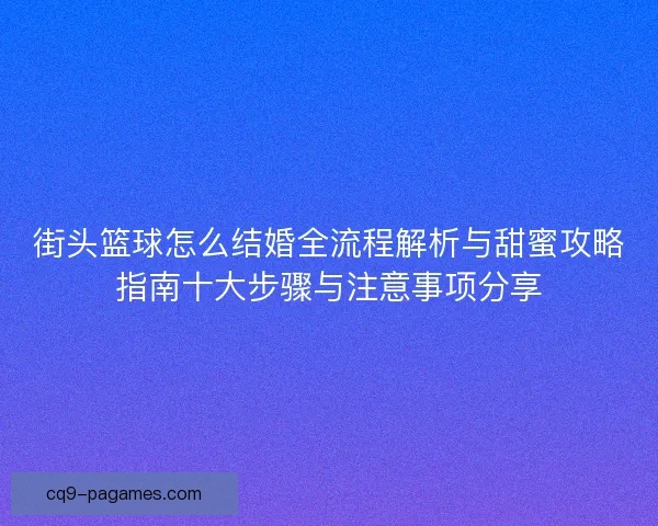 街头篮球怎么结婚全流程解析与甜蜜攻略指南十大步骤与注意事项分享