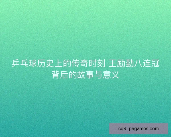 乒乓球历史上的传奇时刻 王励勤八连冠背后的故事与意义 乒乓球历史上的传奇时刻 王励勤八连冠背后的故事与意义