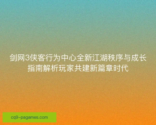 剑网3侠客行为中心全新江湖秩序与成长指南解析玩家共建新篇章时代 剑网3侠客行为中心全新江湖秩序与成长指南解析玩家共建新篇章时代