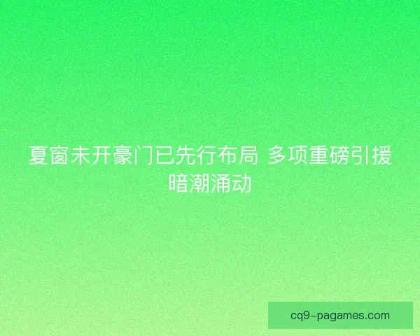 夏窗未开豪门已先行布局 多项重磅引援暗潮涌动
