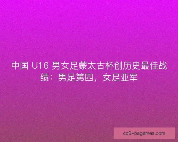 中国 U16 男女足蒙太古杯创历史最佳战绩：男足第四，女足亚军