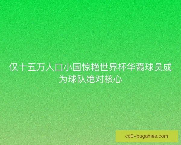 仅十五万人口小国惊艳世界杯华裔球员成为球队绝对核心 仅十五万人口小国惊艳世界杯华裔球员成为球队绝对核心