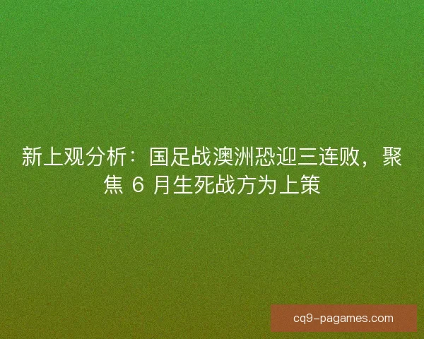 新上观分析：国足战澳洲恐迎三连败，聚焦 6 月生死战方为上策