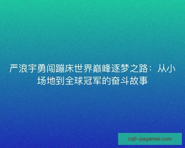 严浪宇勇闯蹦床世界巅峰逐梦之路：从小场地到全球冠军的奋斗故事