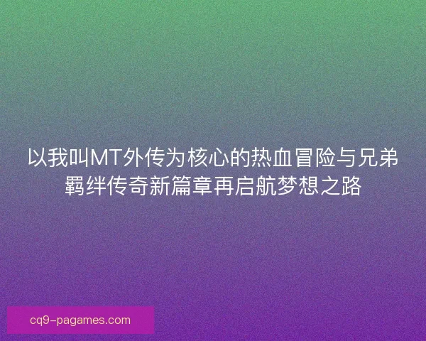 以我叫MT外传为核心的热血冒险与兄弟羁绊传奇新篇章再启航梦想之路