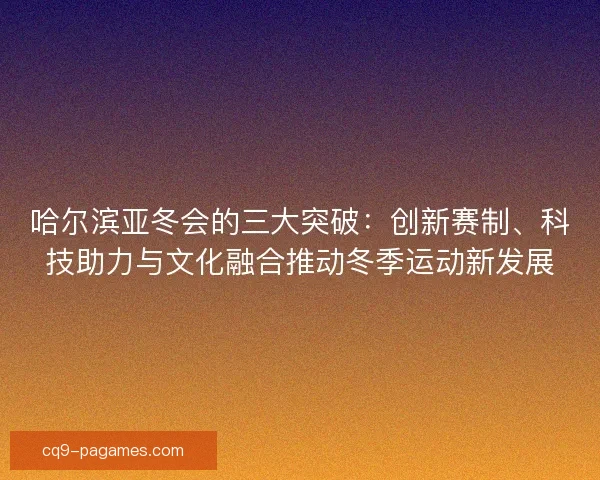 哈尔滨亚冬会的三大突破：创新赛制、科技助力与文化融合推动冬季运动新发展