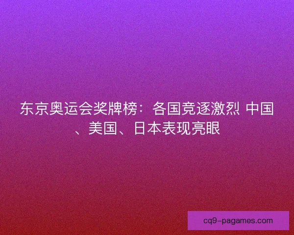 东京奥运会奖牌榜：各国竞逐激烈 中国、美国、日本表现亮眼