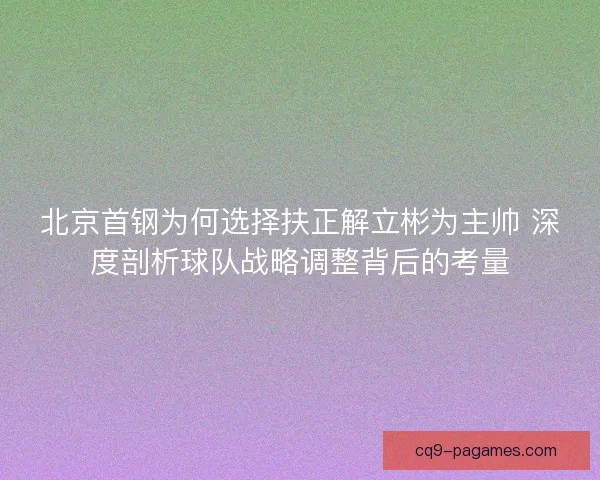 北京首钢为何选择扶正解立彬为主帅 深度剖析球队战略调整背后的考量 北京首钢为何选择扶正解立彬为主帅 深度剖析球队战略调整背后的考量